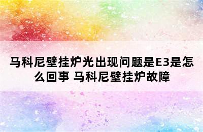 马科尼壁挂炉光出现问题是E3是怎么回事 马科尼壁挂炉故障